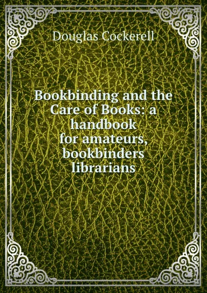 Обложка книги Bookbinding and the Care of Books: a handbook for amateurs, bookbinders . librarians, Douglas Cockerell