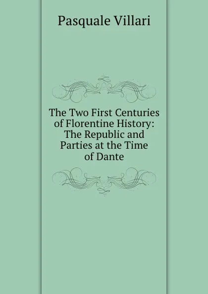 Обложка книги The Two First Centuries of Florentine History: The Republic and Parties at the Time of Dante, Pasquale Villari