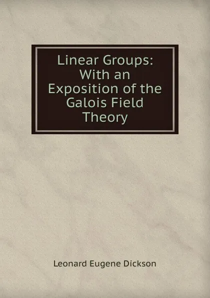 Обложка книги Linear Groups: With an Exposition of the Galois Field Theory, Leonard Eugene Dickson