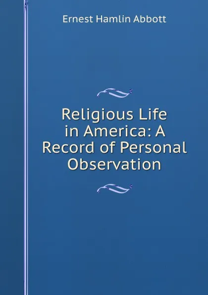 Обложка книги Religious Life in America: A Record of Personal Observation, Ernest Hamlin Abbott