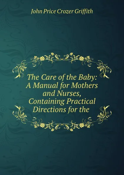 Обложка книги The Care of the Baby: A Manual for Mothers and Nurses, Containing Practical Directions for the ., John Price Crozer Griffith