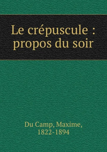 Обложка книги Le crepuscule : propos du soir, Maxime Du Camp