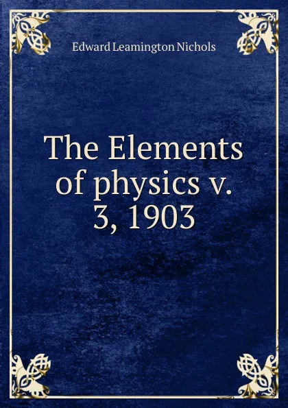 Обложка книги The Elements of physics v. 3, 1903, Edward Leamington Nichols