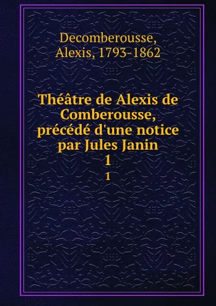 Обложка книги Theatre de Alexis de Comberousse, precede d.une notice par Jules Janin. 1, Alexis Decomberousse