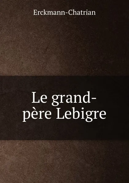 Обложка книги Le grand-pere Lebigre, Erckmann-Chatrian