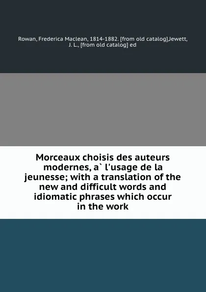 Обложка книги Morceaux choisis des auteurs modernes, a l'usage de la jeunesse; with a translation of the new and difficult words and idiomatic phrases which occur in the work, Frederica Maclean Rowan