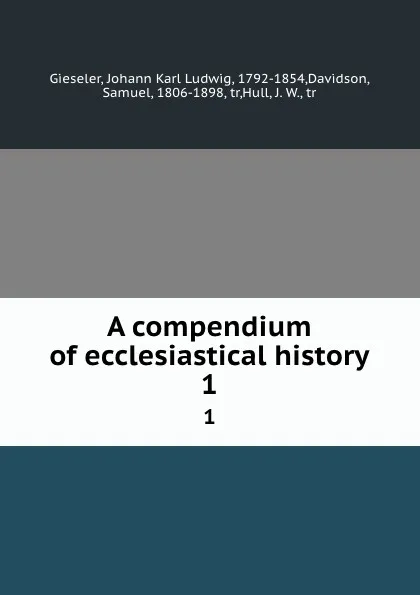 Обложка книги A compendium of ecclesiastical history. 1, Johann Karl Ludwig Gieseler