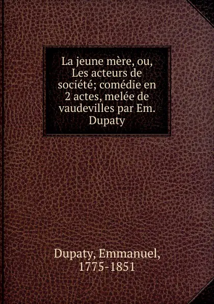 Обложка книги La jeune mere, ou, Les acteurs de societe; comedie en 2 actes, melee de vaudevilles par Em. Dupaty, Emmanuel Dupaty