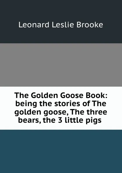 Обложка книги The Golden Goose Book: being the stories of The golden goose, The three bears, the 3 little pigs ., Leonard Leslie Brooke