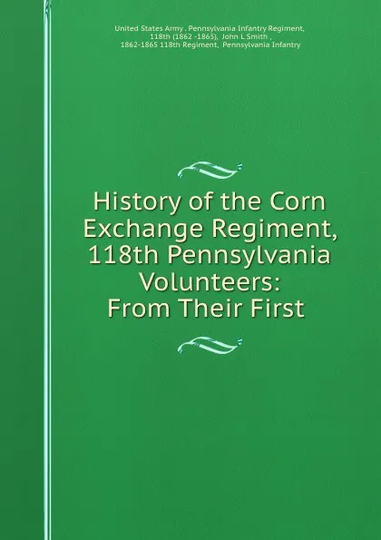 Обложка книги History of the Corn Exchange Regiment, 118th Pennsylvania Volunteers: From Their First ., John L. Smith