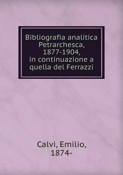 Обложка книги Bibliografia analitica Petrarchesca, 1877-1904, in continuazione a quella del Ferrazzi, Emilio Calvi