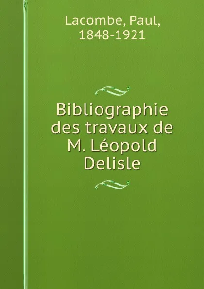 Обложка книги Bibliographie des travaux de M. Leopold Delisle, Paul Lacombe