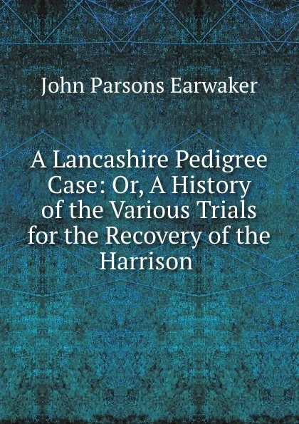 Обложка книги A Lancashire Pedigree Case: Or, A History of the Various Trials for the Recovery of the Harrison, J. P. Earwaker