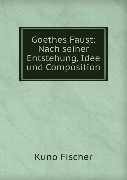 Обложка книги Goethes Faust: Nach seiner Entstehung, Idee und Composition, Куно Фишер