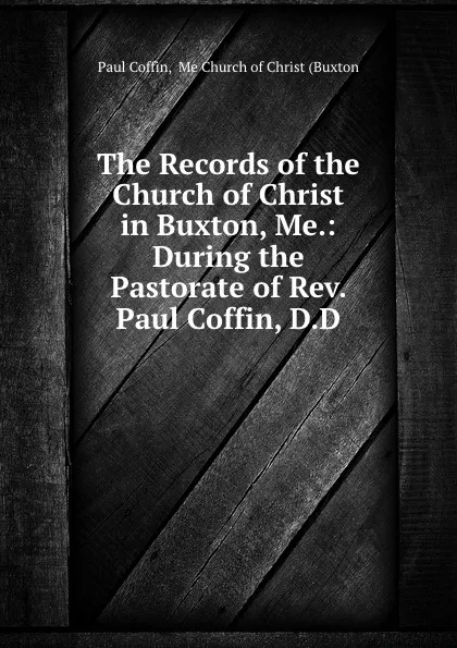 Обложка книги The Records of the Church of Christ in Buxton, Me.: During the Pastorate of Rev. Paul Coffin, D.D., Paul Coffin