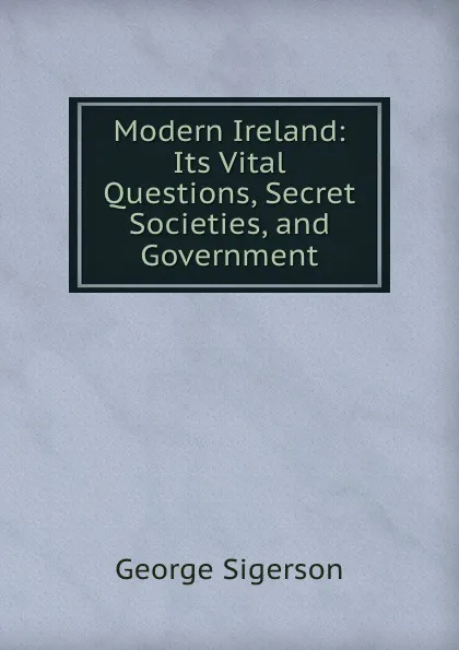 Обложка книги Modern Ireland: Its Vital Questions, Secret Societies, and Government, George Sigerson