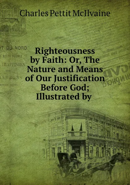 Обложка книги Righteousness by Faith: Or, The Nature and Means of Our Justification Before God; Illustrated by ., Charles Pettit McIlvaine