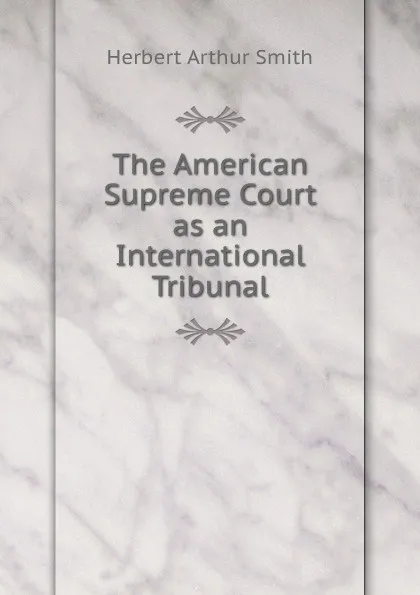 Обложка книги The American Supreme Court as an International Tribunal, Herbert Arthur Smith