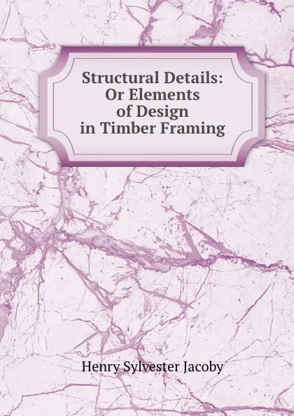 Обложка книги Structural Details: Or Elements of Design in Timber Framing, Henry Sylvester Jacoby