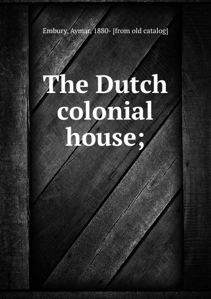 Обложка книги The Dutch colonial house;, Aymar Embury