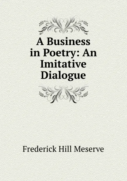 Обложка книги A Business in Poetry: An Imitative Dialogue, Frederick Hill Meserve