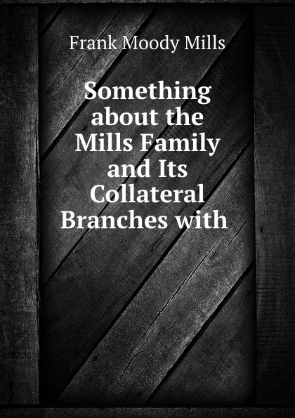 Обложка книги Something about the Mills Family and Its Collateral Branches with, Frank Moody Mills