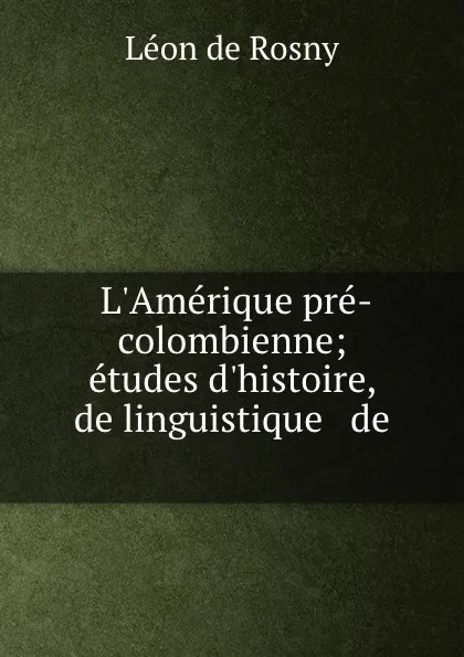 Обложка книги L.Amerique pre-colombienne; etudes d.histoire, de linguistique . de ., Léon de Rosny