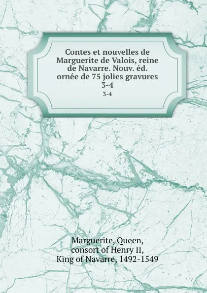 Обложка книги Contes et nouvelles de Marguerite de Valois, reine de Navarre. Nouv. ed. ornee de 75 jolies gravures. 3-4, Queen Marguerite