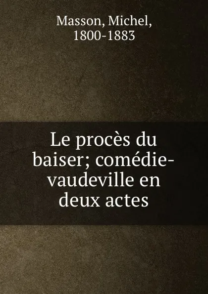 Обложка книги Le proces du baiser; comedie-vaudeville en deux actes, Michel Masson