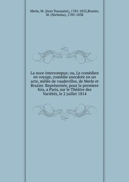 Обложка книги La noce interrompue; ou, Le comedien en voyage, comedie anecdote en un acte, melee de vaudevilles, de Merle et Brazier. Representee, pour la premiere fois, a Paris, sur le Theatre des Varietes, le 2 juillet 1814, Jean Toussaint Merle