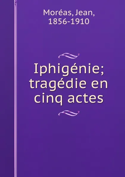 Обложка книги Iphigenie; tragedie en cinq actes, Jean Moréas
