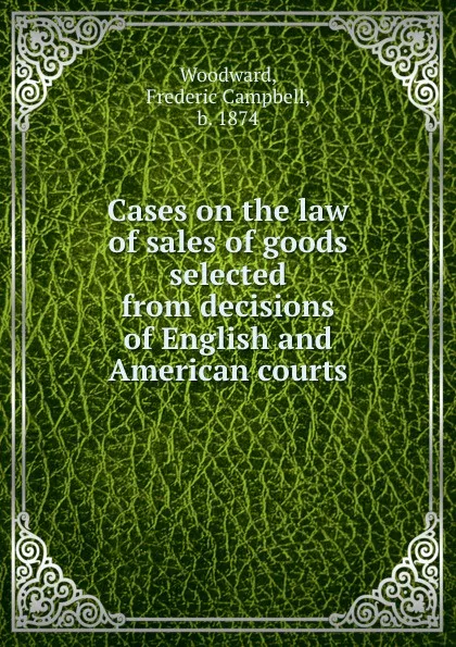 Обложка книги Cases on the law of sales of goods selected from decisions of English and American courts, Frederic Campbell Woodward