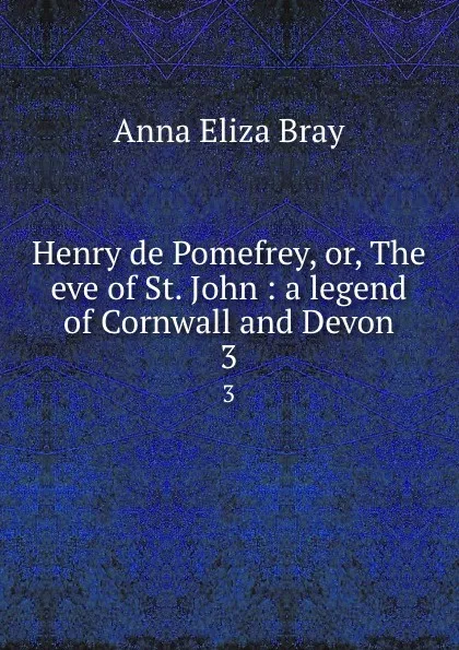 Обложка книги Henry de Pomefrey, or, The eve of St. John : a legend of Cornwall and Devon. 3, Bray