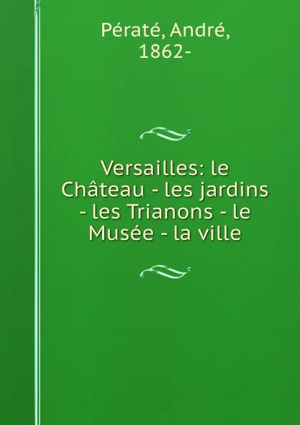 Обложка книги Versailles: le Chateau - les jardins - les Trianons - le Musee - la ville, André Pératé
