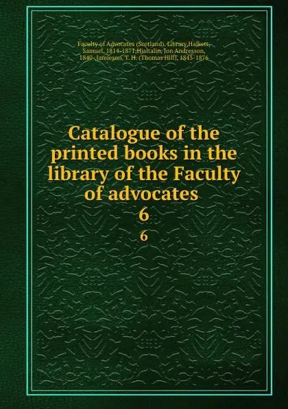 Обложка книги Catalogue of the printed books in the library of the Faculty of advocates . 6, Scotland. Library