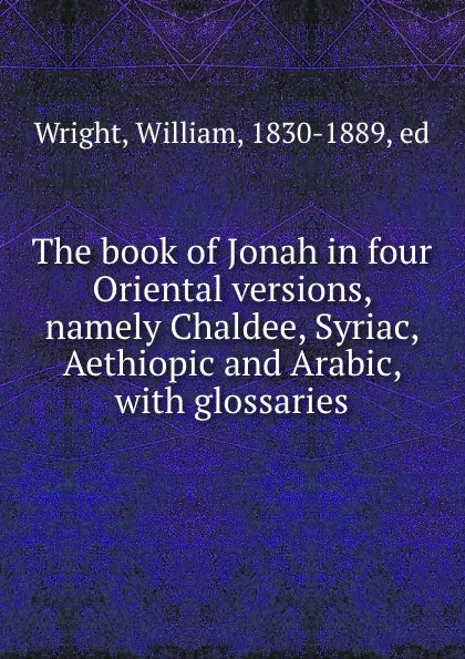 Обложка книги The book of Jonah in four Oriental versions, namely Chaldee, Syriac, Aethiopic and Arabic, with glossaries, William Wright