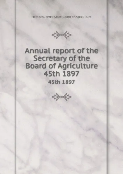 Обложка книги Annual report of the Secretary of the Board of Agriculture. 45th 1897, Massachusetts. State Board of Agriculture