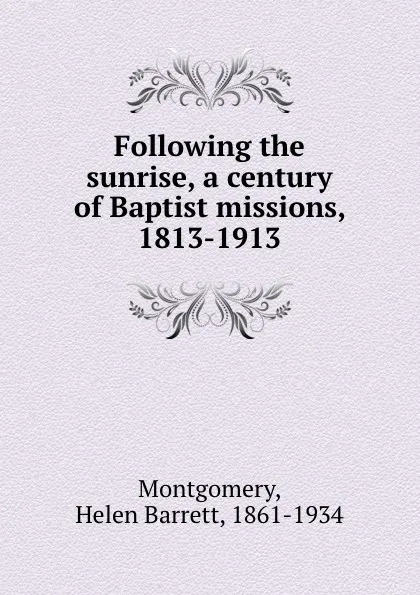 Обложка книги Following the sunrise, a century of Baptist missions, 1813-1913, Helen Barrett Montgomery