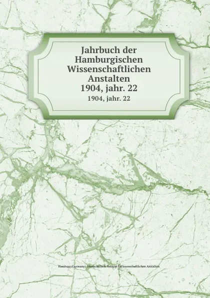 Обложка книги Jahrbuch der Hamburgischen Wissenschaftlichen Anstalten. 1904, jahr. 22, Hamburg Germany Oberschulbeh. Sektion F. Wissenschaftlichen Anstalten