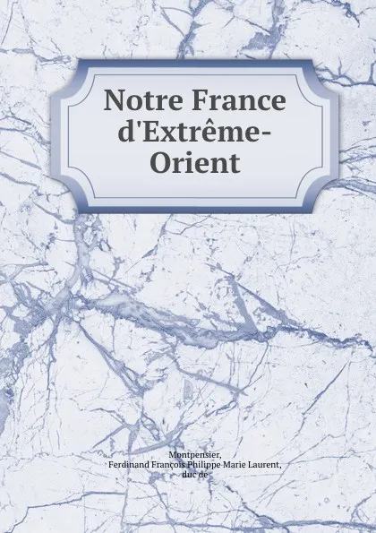 Обложка книги Notre France d'Extreme-Orient, Ferdinand François Philippe Marie Laurent Montpensier