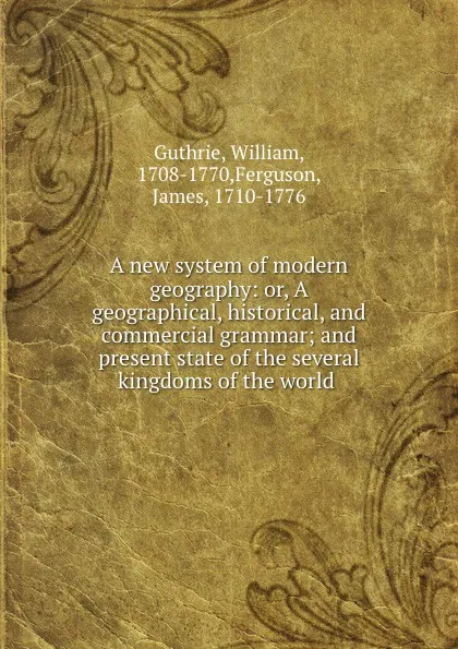 Обложка книги A new system of modern geography: or, A geographical, historical, and commercial grammar; and present state of the several kingdoms of the world, William Guthrie