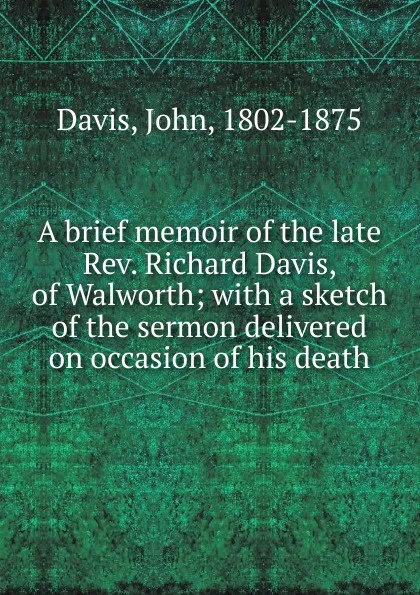 Обложка книги A brief memoir of the late Rev. Richard Davis, of Walworth; with a sketch of the sermon delivered on occasion of his death, John Davis