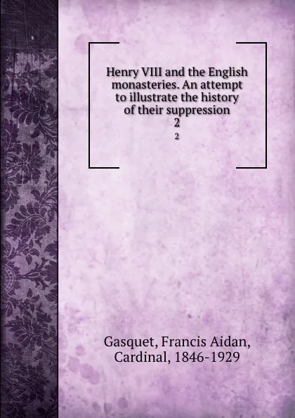 Обложка книги Henry VIII and the English monasteries. An attempt to illustrate the history of their suppression. 2, Francis Aidan Gasquet