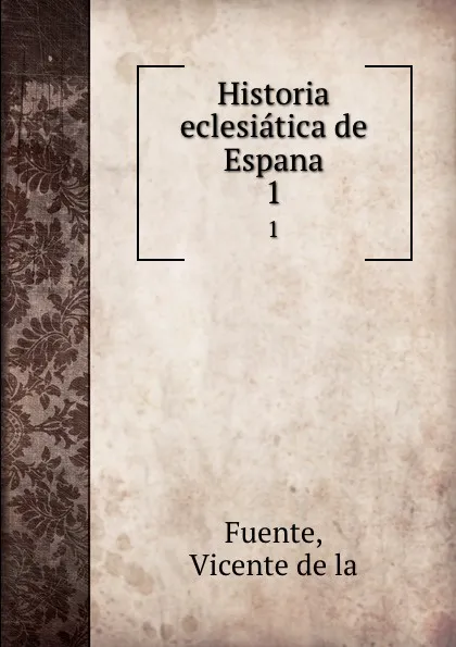 Обложка книги Historia eclesiatica de Espana. 1, Vicente de la Fuente