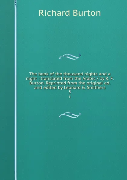 Обложка книги The book of the thousand nights and a night ; translated from the Arabic / by R. F. Burton. Reprinted from the original ed. and edited by Leonard G. Smithers. 5, Richard Burton