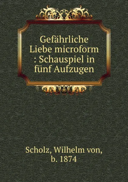 Обложка книги Gefahrliche Liebe microform : Schauspiel in funf Aufzugen, Wilhelm von Scholz