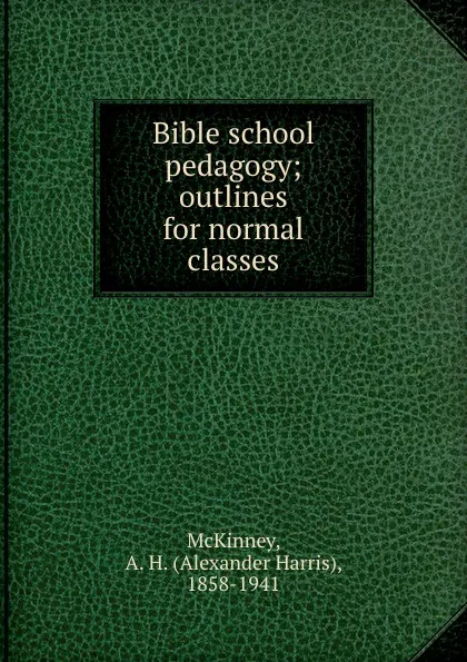 Обложка книги Bible school pedagogy; outlines for normal classes, Alexander Harris McKinney