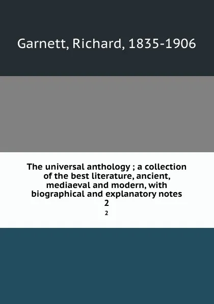 Обложка книги The universal anthology ; a collection of the best literature, ancient, mediaeval and modern, with biographical and explanatory notes. 2, Richard Garnett