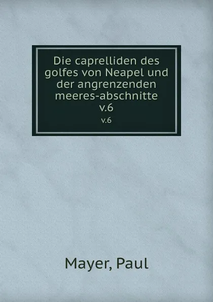 Обложка книги Die caprelliden des golfes von Neapel und der angrenzenden meeres-abschnitte. v.6, Paul Mayer