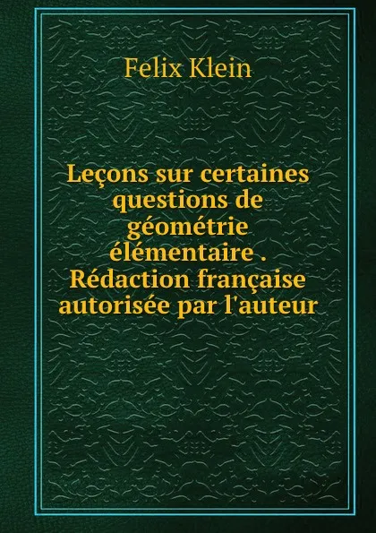 Обложка книги Lecons sur certaines questions de geometrie elementaire . Redaction francaise autorisee par l.auteur, Felix Klein